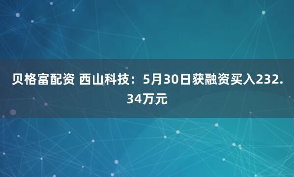 贝格富配资 西山科技：5月30日获融资买入232.34万元