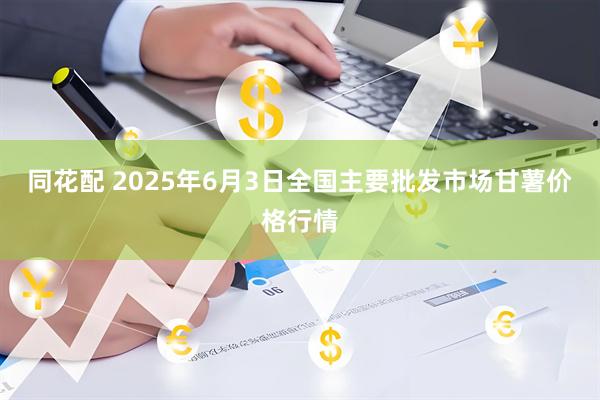 同花配 2025年6月3日全国主要批发市场甘薯价格行情