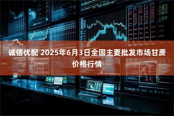 诚信优配 2025年6月3日全国主要批发市场甘蔗价格行情