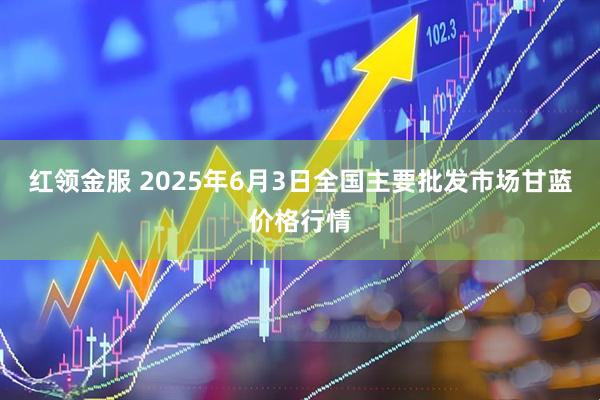 红领金服 2025年6月3日全国主要批发市场甘蓝价格行情