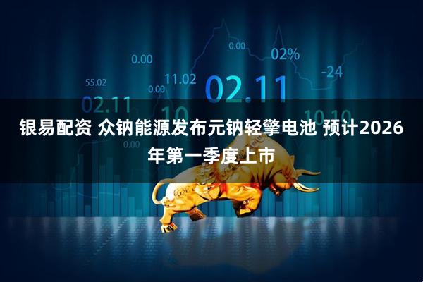 银易配资 众钠能源发布元钠轻擎电池 预计2026年第一季度上市