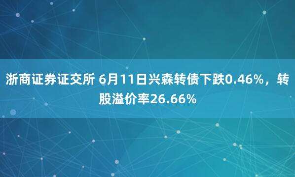 浙商证券证交所 6月11日兴森转债下跌0.46%，转股溢价率26.66%