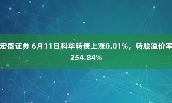 宏盛证券 6月11日科华转债上涨0.01%，转股溢价率254.84%