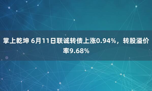 掌上乾坤 6月11日联诚转债上涨0.94%，转股溢价率9.68%