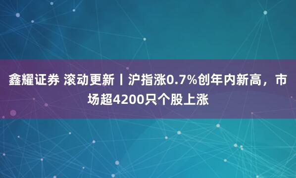 鑫耀证券 滚动更新丨沪指涨0.7%创年内新高，市场超4200只个股上涨