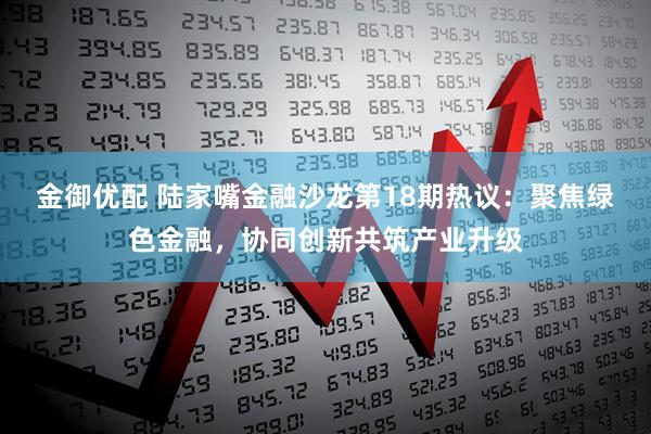 金御优配 陆家嘴金融沙龙第18期热议：聚焦绿色金融，协同创新共筑产业升级