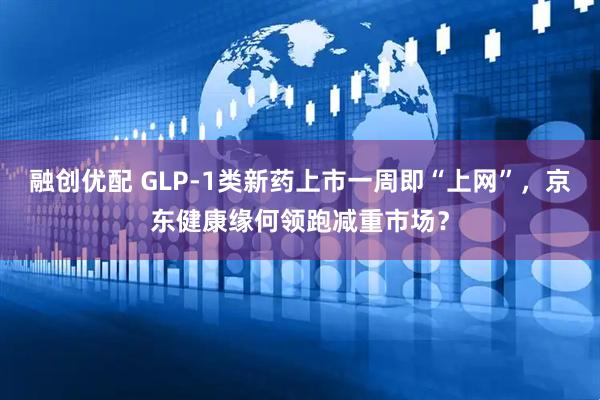 融创优配 GLP-1类新药上市一周即“上网”，京东健康缘何领跑减重市场？