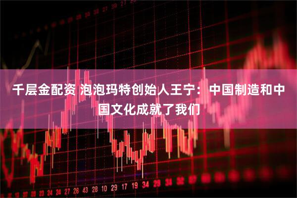 千层金配资 泡泡玛特创始人王宁：中国制造和中国文化成就了我们