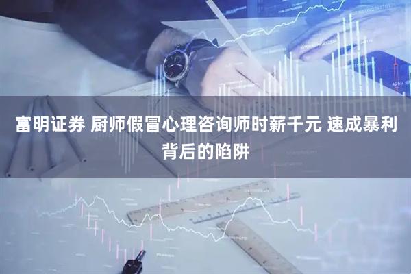 富明证券 厨师假冒心理咨询师时薪千元 速成暴利背后的陷阱