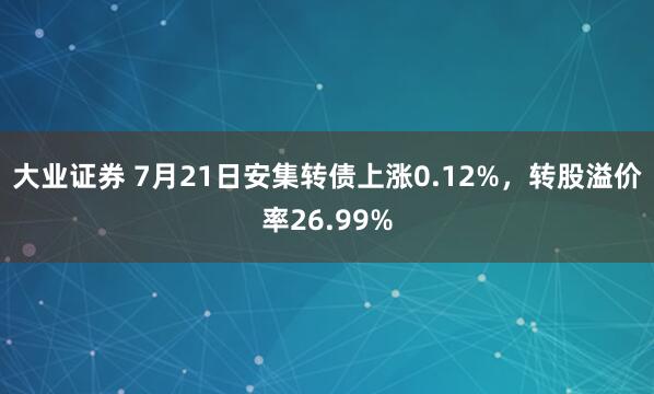 大业证券 7月21日安集转债上涨0.12%，转股溢价率26.99%