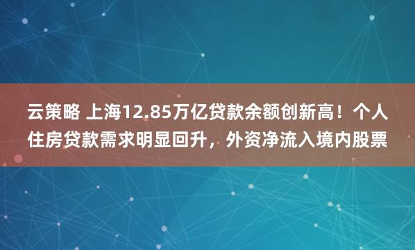 云策略 上海12.85万亿贷款余额创新高！个人住房贷款需求明显回升，外资净流入境内股票