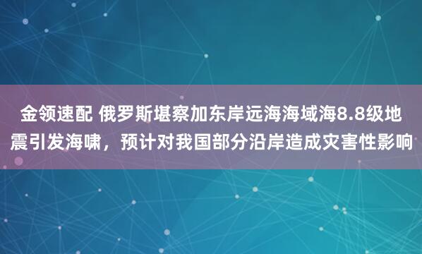 金领速配 俄罗斯堪察加东岸远海海域海8.8级地震引发海啸，预计对我国部分沿岸造成灾害性影响