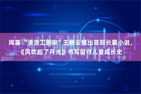 闻喜 “清洁工画家”王柳云推出首部长篇小说，《风吹起了月光》书写留守儿童成长史