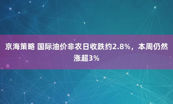 京海策略 国际油价非农日收跌约2.8%，本周仍然涨超3%