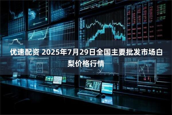优速配资 2025年7月29日全国主要批发市场白梨价格行情