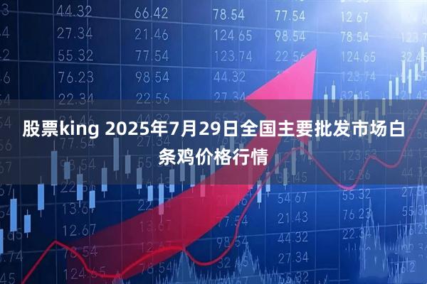股票king 2025年7月29日全国主要批发市场白条鸡价格行情