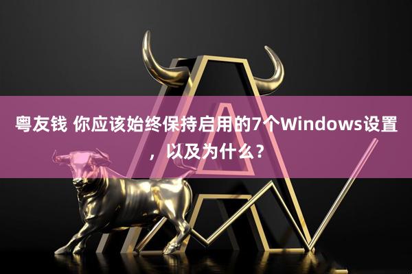 粤友钱 你应该始终保持启用的7个Windows设置，以及为什么？