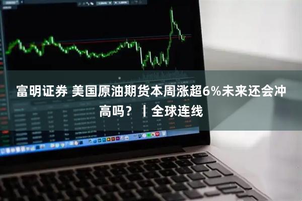 富明证券 美国原油期货本周涨超6%未来还会冲高吗？丨全球连线