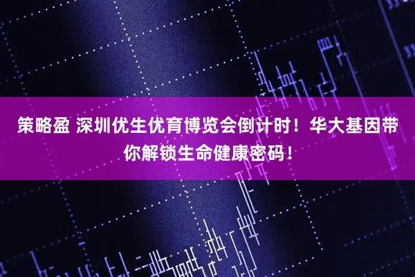 策略盈 深圳优生优育博览会倒计时！华大基因带你解锁生命健康密码！