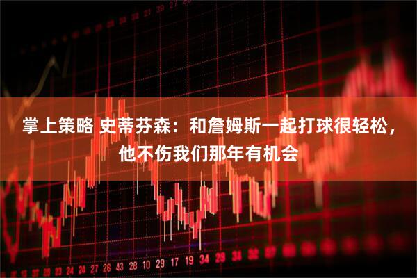 掌上策略 史蒂芬森：和詹姆斯一起打球很轻松，他不伤我们那年有机会