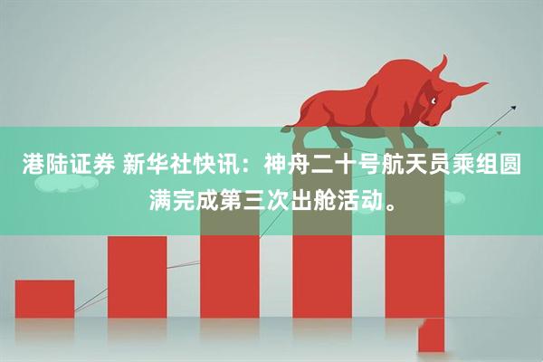 港陆证券 新华社快讯：神舟二十号航天员乘组圆满完成第三次出舱活动。