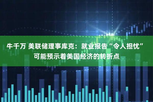 牛千万 美联储理事库克：就业报告“令人担忧” 可能预示着美国经济的转折点