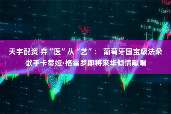 天宇配资 弃“医”从“艺”： 葡萄牙国宝级法朵歌手卡蒂娅·格雷罗即将来华倾情献唱