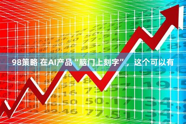 98策略 在AI产品“脑门上刻字”，这个可以有