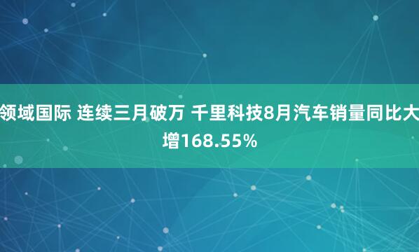 领域国际 连续三月破万 千里科技8月汽车销量同比大增168.55%