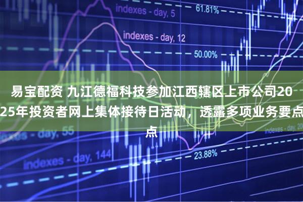 易宝配资 九江德福科技参加江西辖区上市公司2025年投资者网上集体接待日活动，透露多项业务要点