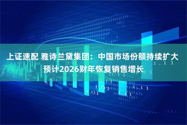 上证速配 雅诗兰黛集团：中国市场份额持续扩大 预计2026财年恢复销售增长
