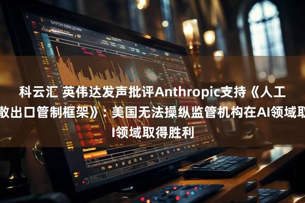 科云汇 英伟达发声批评Anthropic支持《人工智能扩散出口管制框架》: 美国无法操纵监管机构在AI领域取得胜利
