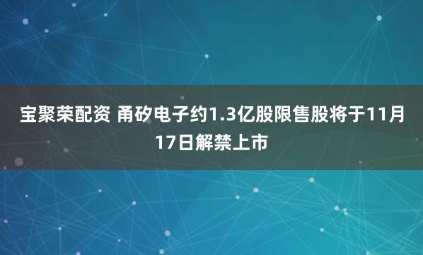 宝聚荣配资 甬矽电子约1.3亿股限售股将于11月17日解禁上市