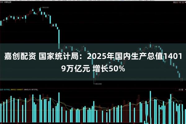 嘉创配资 国家统计局：2025年国内生产总值14019万亿元 增长50%
