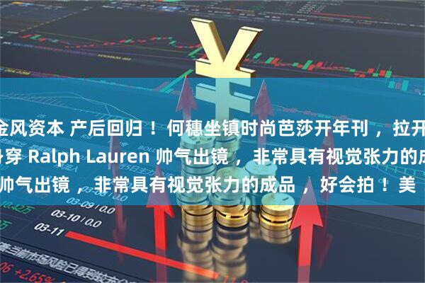 金风资本 产后回归 ！何穗坐镇时尚芭莎开年刊 ，拉开 2026 全新序幕 ！身穿 Ralph Lauren 帅气出镜 ，非常具有视觉张力的成品 ，好会拍 ！美 ！