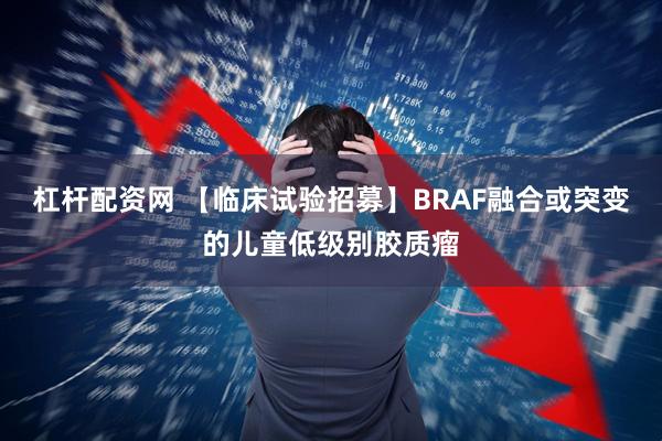 杠杆配资网 【临床试验招募】BRAF融合或突变的儿童低级别胶质瘤