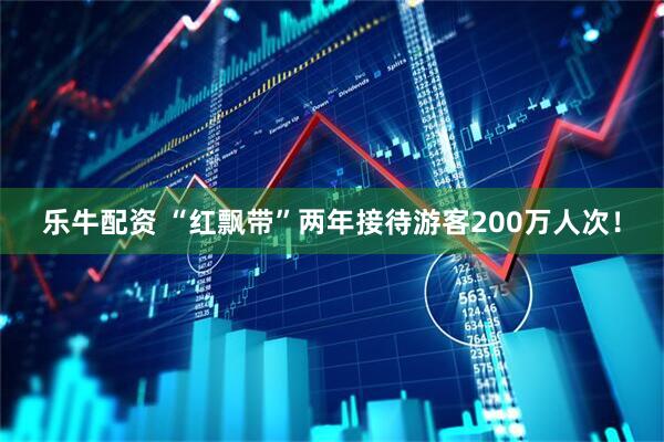 乐牛配资 “红飘带”两年接待游客200万人次！