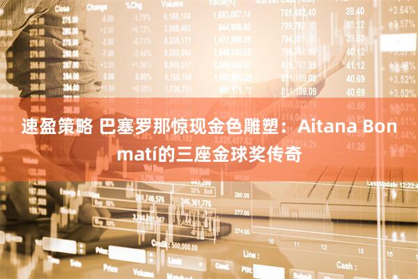 速盈策略 巴塞罗那惊现金色雕塑：Aitana Bonmatí的三座金球奖传奇