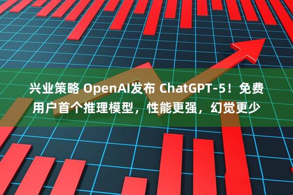 兴业策略 OpenAI发布 ChatGPT-5！免费用户首个推理模型，性能更强，幻觉更少